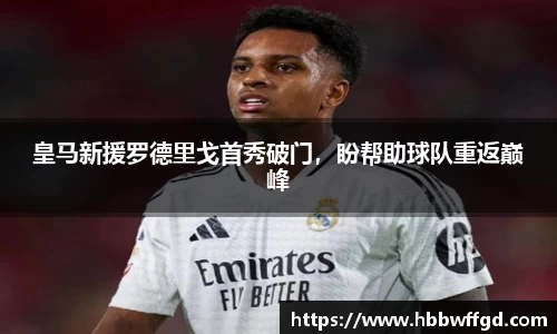皇马新援罗德里戈首秀破门，盼帮助球队重返巅峰
