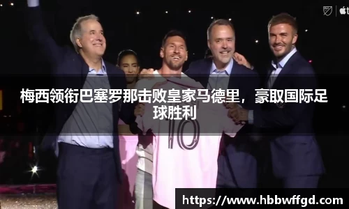 梅西领衔巴塞罗那击败皇家马德里，豪取国际足球胜利
