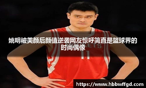 姚明被美颜后颜值逆袭网友惊呼简直是篮球界的时尚偶像